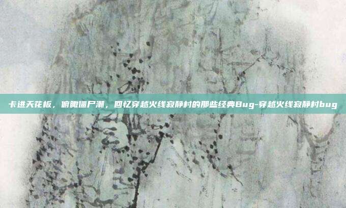 卡进天花板,俯瞰僵尸潮,回忆穿越火线寂静村的那些经典Bug-穿越火线寂静村bug-第1张图片-速奇网 卡进天花板,俯瞰僵尸潮,回忆穿越火线寂静村的那些经典Bug-穿越火线寂静村bug-第1张图片-速奇网