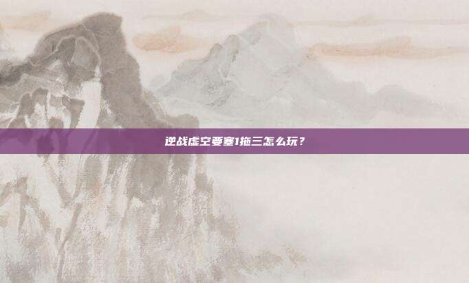 逆战虚空要塞1拖三怎么玩？-第1张图片-速奇网