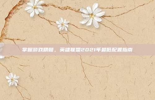 掌握游戏精髓,英雄联盟2021年最低配置指南-第1张图片-速奇网 掌握游戏精髓,英雄联盟2021年最低配置指南-第1张图片-速奇网