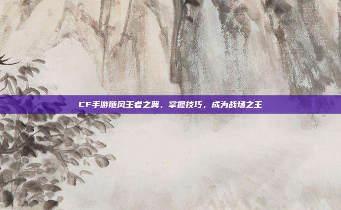CF手游随风王者之翼，掌握技巧，成为战场之王-第1张图片-速奇网