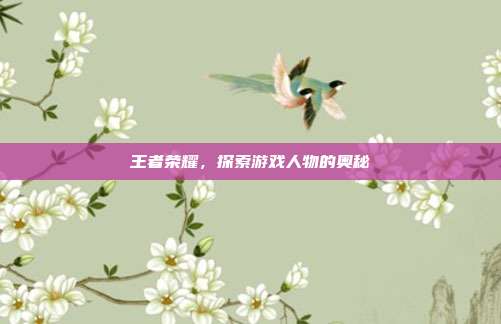 王者荣耀，探索游戏人物的奥秘-第1张图片-速奇网