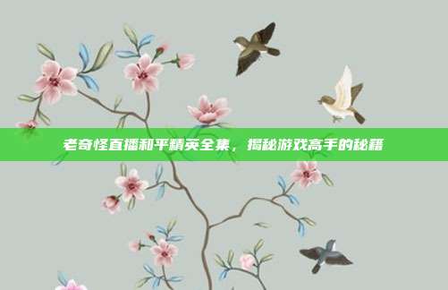 老奇怪直播和平精英全集,揭秘游戏高手的秘籍-第1张图片-速奇网 老奇怪直播和平精英全集,揭秘游戏高手的秘籍-第1张图片-速奇网