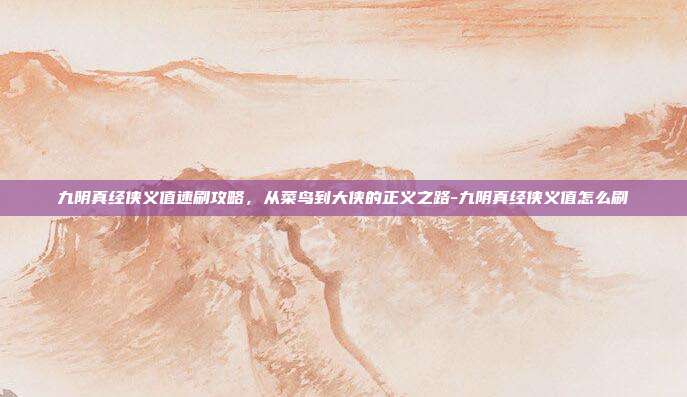 九阴真经侠义值速刷攻略，从菜鸟到大侠的正义之路-九阴真经侠义值怎么刷-第1张图片-速奇网