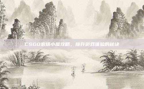 CSGO农场小屋攻略，提升游戏体验的秘诀-第1张图片-速奇网