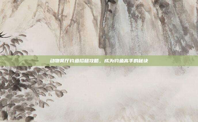 动物餐厅钓鱼招租攻略,成为钓鱼高手的秘诀-第1张图片-速奇网 动物餐厅钓鱼招租攻略,成为钓鱼高手的秘诀-第1张图片-速奇网