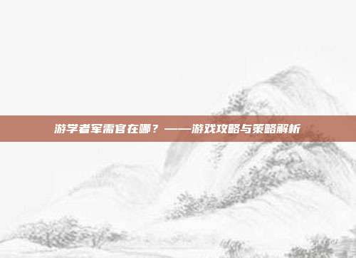 游学者军需官在哪?——游戏攻略与策略解析-第1张图片-速奇网 游学者军需官在哪?——游戏攻略与策略解析-第1张图片-速奇网