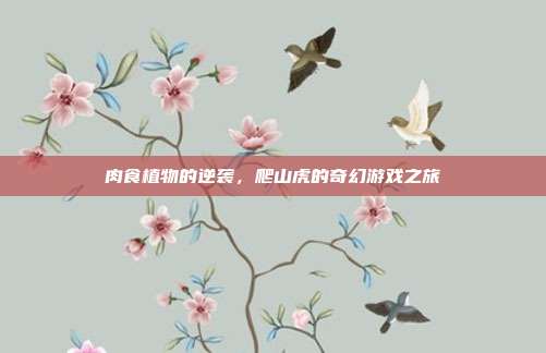 肉食植物的逆袭,爬山虎的奇幻游戏之旅-第1张图片-速奇网 肉食植物的逆袭,爬山虎的奇幻游戏之旅-第1张图片-速奇网
