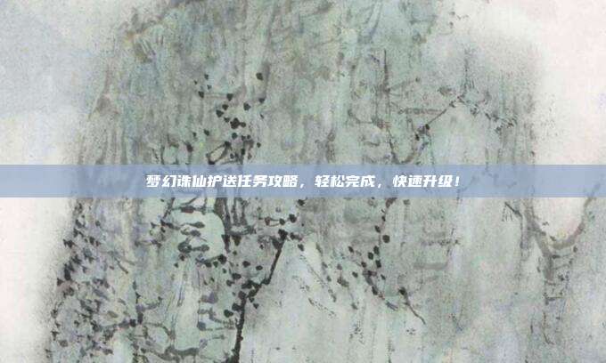 梦幻诛仙护送任务攻略,轻松完成,快速升级!-第1张图片-速奇网 梦幻诛仙护送任务攻略,轻松完成,快速升级!-第1张图片-速奇网