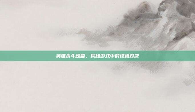 英雄杀斗魂篇，揭秘游戏中的终极对决-第1张图片-速奇网