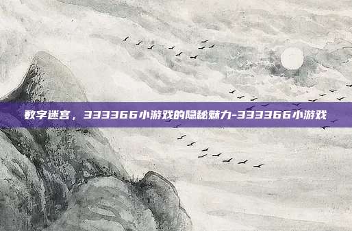 数字迷宫,333366小游戏的隐秘魅力-333366小游戏-第1张图片-速奇网 数字迷宫,333366小游戏的隐秘魅力-333366小游戏-第1张图片-速奇网