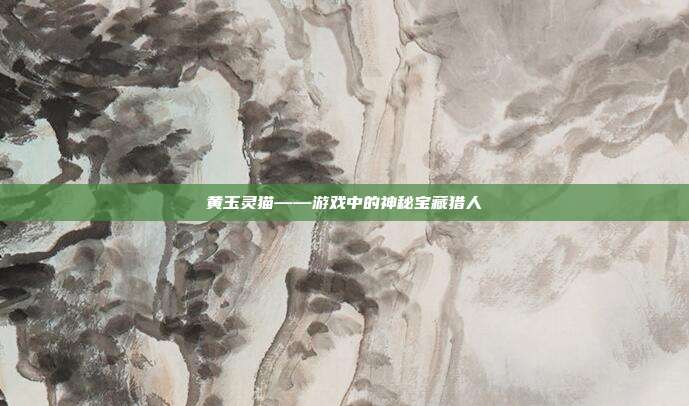 黄玉灵猫——游戏中的神秘宝藏猎人-第1张图片-速奇网 黄玉灵猫——游戏中的神秘宝藏猎人-第1张图片-速奇网