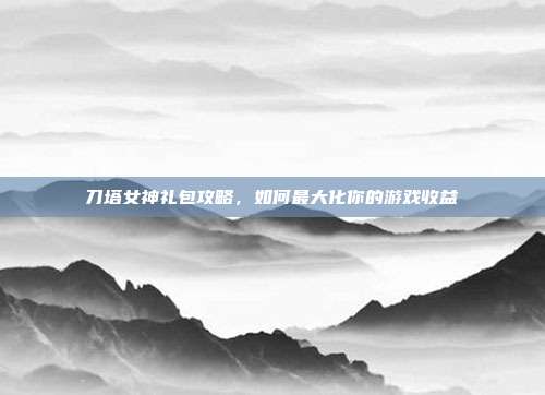 刀塔女神礼包攻略，如何最大化你的游戏收益-第1张图片-速奇网