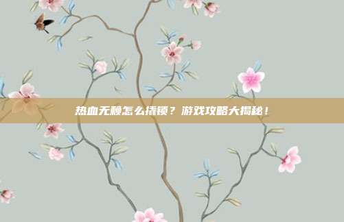 热血无赖怎么撬锁?游戏攻略大揭秘!-第1张图片-速奇网 热血无赖怎么撬锁?游戏攻略大揭秘!-第1张图片-速奇网