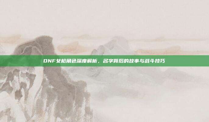 DNF女枪角色深度解析,名字背后的故事与战斗技巧-第1张图片-速奇网 DNF女枪角色深度解析,名字背后的故事与战斗技巧-第1张图片-速奇网