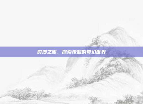 时沙之瓶,探索未知的奇幻世界-第1张图片-速奇网 时沙之瓶,探索未知的奇幻世界-第1张图片-速奇网