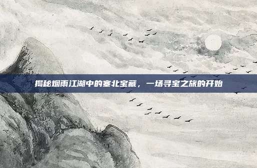 揭秘烟雨江湖中的塞北宝藏，一场寻宝之旅的开始-第1张图片-速奇网
