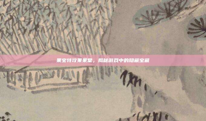 果宝特攻果果堂,揭秘游戏中的隐藏宝藏-第1张图片-速奇网 果宝特攻果果堂,揭秘游戏中的隐藏宝藏-第1张图片-速奇网