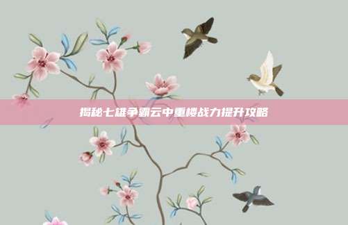 揭秘七雄争霸云中重楼战力提升攻略-第1张图片-速奇网 揭秘七雄争霸云中重楼战力提升攻略-第1张图片-速奇网