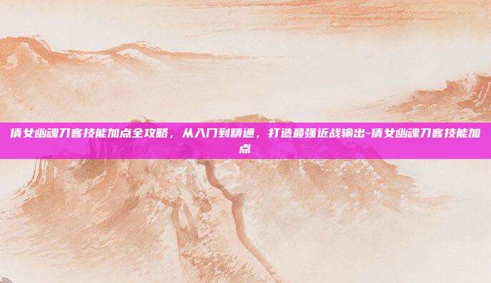倩女幽魂刀客技能加点全攻略,从入门到精通,打造最强近战输出-倩女幽魂刀客技能加点-第1张图片-速奇网 倩女幽魂刀客技能加点全攻略,从入门到精通,打造最强近战输出-倩女幽魂刀客技能加点-第1张图片-速奇网