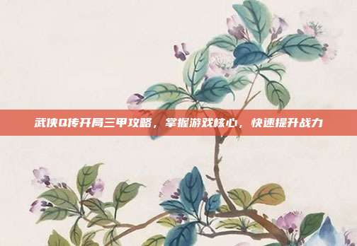 武侠Q传开局三甲攻略,掌握游戏核心,快速提升战力-第1张图片-速奇网 武侠Q传开局三甲攻略,掌握游戏核心,快速提升战力-第1张图片-速奇网