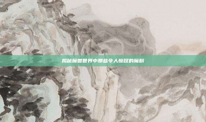 揭秘魔兽世界中那些令人惊叹的魔粉-第1张图片-速奇网 揭秘魔兽世界中那些令人惊叹的魔粉-第1张图片-速奇网