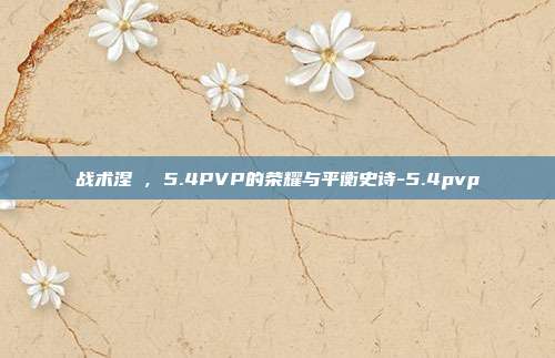 战术涅槃,5.4PVP的荣耀与平衡史诗-5.4pvp-第1张图片-速奇网 战术涅槃,5.4PVP的荣耀与平衡史诗-5.4pvp-第1张图片-速奇网