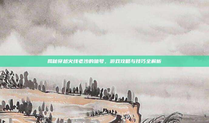 揭秘穿越火线老沙的暗号,游戏攻略与技巧全解析-第1张图片-速奇网 揭秘穿越火线老沙的暗号,游戏攻略与技巧全解析-第1张图片-速奇网