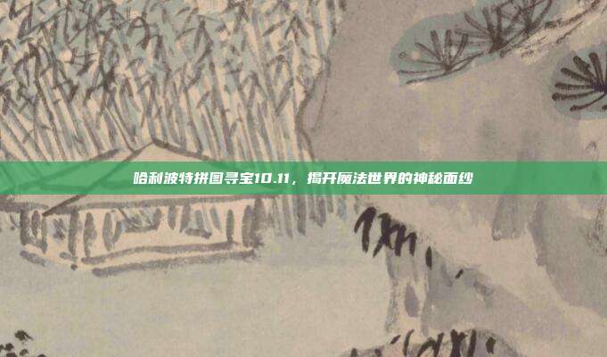 哈利波特拼图寻宝10.11,揭开魔法世界的神秘面纱-第1张图片-速奇网 哈利波特拼图寻宝10.11,揭开魔法世界的神秘面纱-第1张图片-速奇网