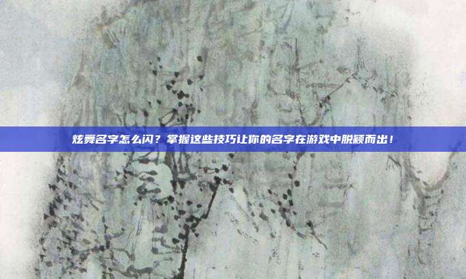 炫舞名字怎么闪?掌握这些技巧让你的名字在游戏中脱颖而出!-第1张图片-速奇网 炫舞名字怎么闪?掌握这些技巧让你的名字在游戏中脱颖而出!-第1张图片-速奇网