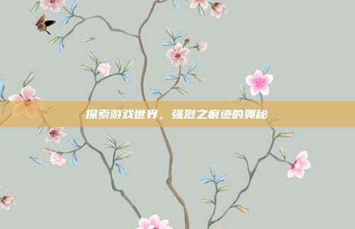 探索游戏世界，强烈之痕迹的奥秘-第1张图片-速奇网