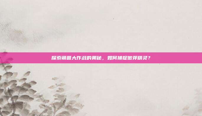 探索萌菌大作战的奥秘,如何捕捉嫩芽精灵?-第1张图片-速奇网 探索萌菌大作战的奥秘,如何捕捉嫩芽精灵?-第1张图片-速奇网