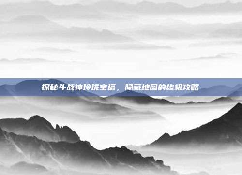 探秘斗战神玲珑宝塔,隐藏地图的终极攻略-第1张图片-速奇网 探秘斗战神玲珑宝塔,隐藏地图的终极攻略-第1张图片-速奇网