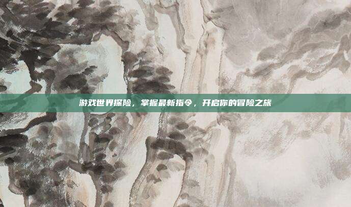 游戏世界探险,掌握最新指令,开启你的冒险之旅-第1张图片-速奇网 游戏世界探险,掌握最新指令,开启你的冒险之旅-第1张图片-速奇网