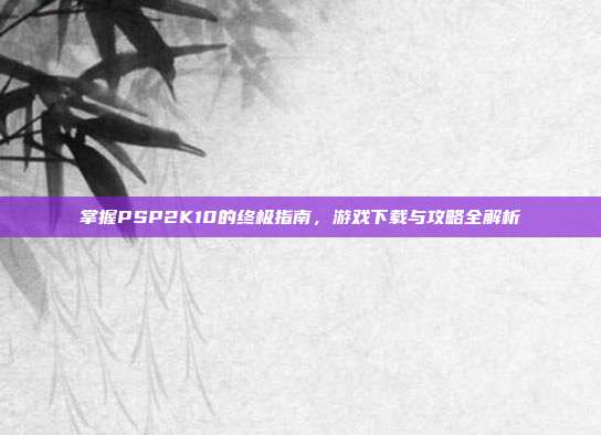 掌握PSP2K10的终极指南,游戏下载与攻略全解析-第1张图片-速奇网 掌握PSP2K10的终极指南,游戏下载与攻略全解析-第1张图片-速奇网