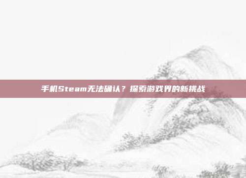 手机Steam无法确认?探索游戏界的新挑战-第1张图片-速奇网 手机Steam无法确认?探索游戏界的新挑战-第1张图片-速奇网