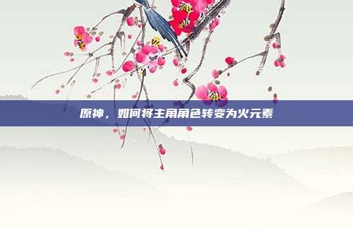 原神,如何将主角角色转变为火元素-第1张图片-速奇网 原神,如何将主角角色转变为火元素-第1张图片-速奇网