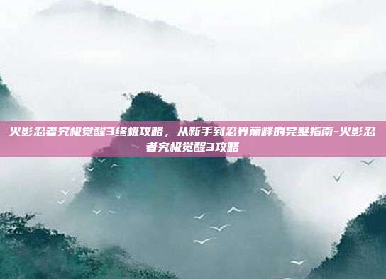火影忍者究极觉醒3终极攻略,从新手到忍界巅峰的完整指南-火影忍者究极觉醒3攻略-第1张图片-速奇网 火影忍者究极觉醒3终极攻略,从新手到忍界巅峰的完整指南-火影忍者究极觉醒3攻略-第1张图片-速奇网