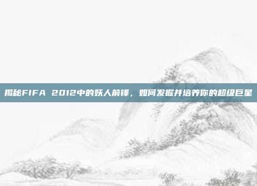 揭秘FIFA 2012中的妖人前锋，如何发掘并培养你的超级巨星-第1张图片-速奇网