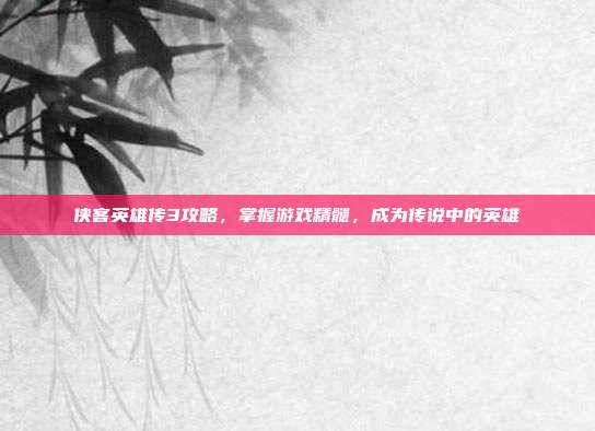 侠客英雄传3攻略，掌握游戏精髓，成为传说中的英雄-第1张图片-速奇网