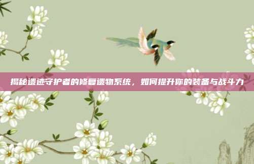 揭秘遗迹守护者的修复遗物系统，如何提升你的装备与战斗力-第1张图片-速奇网
