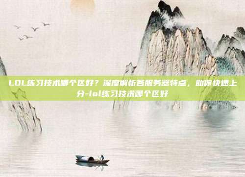 LOL练习技术哪个区好？深度解析各服务器特点，助你快速上分-lol练习技术哪个区好-第1张图片-速奇网