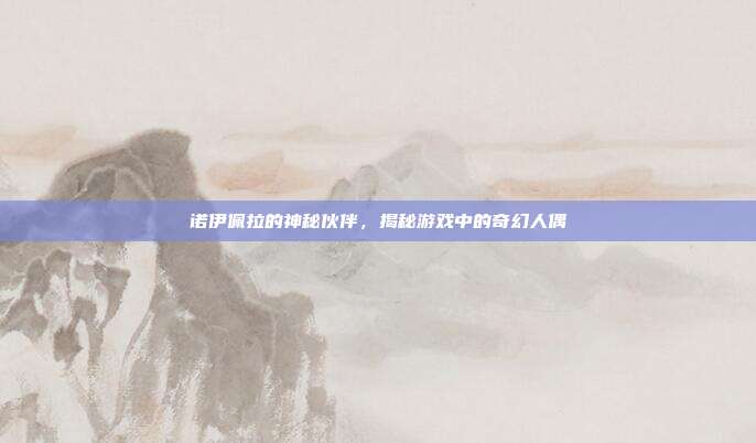 诺伊佩拉的神秘伙伴,揭秘游戏中的奇幻人偶-第1张图片-速奇网 诺伊佩拉的神秘伙伴,揭秘游戏中的奇幻人偶-第1张图片-速奇网