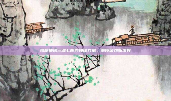 揭秘仙域三魂七魄的神秘力量,解锁游戏新境界-第1张图片-速奇网 揭秘仙域三魂七魄的神秘力量,解锁游戏新境界-第1张图片-速奇网