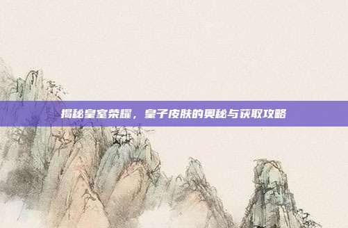 揭秘皇室荣耀,皇子皮肤的奥秘与获取攻略-第1张图片-速奇网 揭秘皇室荣耀,皇子皮肤的奥秘与获取攻略-第1张图片-速奇网