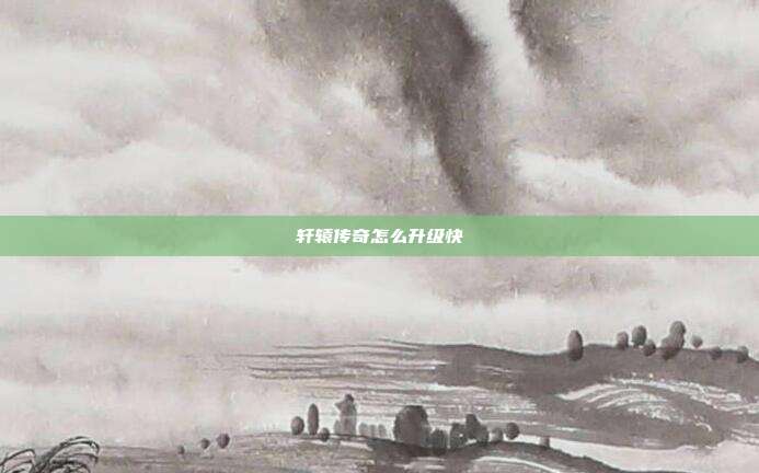 轩辕传奇怎么升级快-第1张图片-速奇网 轩辕传奇怎么升级快-第1张图片-速奇网