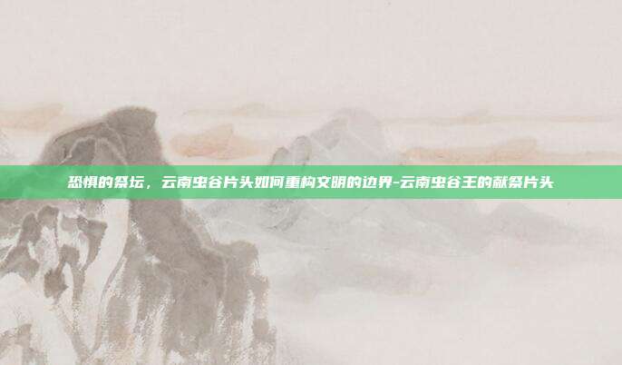 恐惧的祭坛，云南虫谷片头如何重构文明的边界-云南虫谷王的献祭片头-第1张图片-速奇网