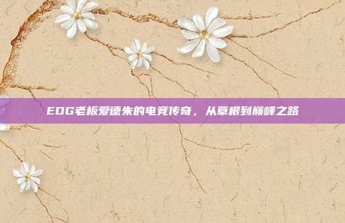 EDG老板爱德朱的电竞传奇,从草根到巅峰之路-第1张图片-速奇网 EDG老板爱德朱的电竞传奇,从草根到巅峰之路-第1张图片-速奇网