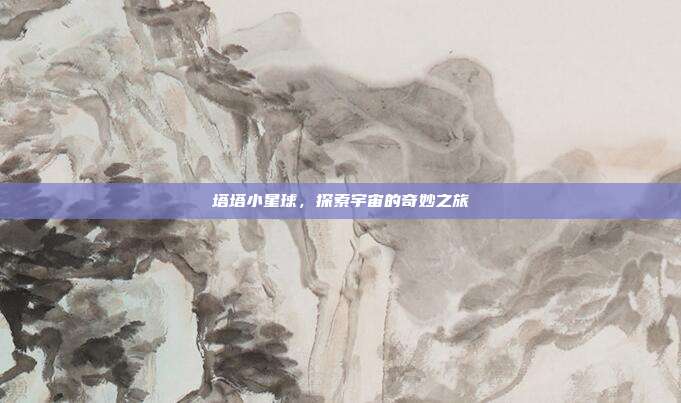 塔塔小星球,探索宇宙的奇妙之旅-第1张图片-速奇网 塔塔小星球,探索宇宙的奇妙之旅-第1张图片-速奇网