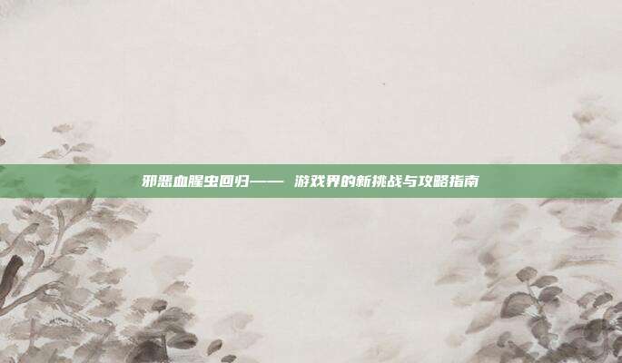 邪恶血腥虫回归—— 游戏界的新挑战与攻略指南-第1张图片-速奇网 邪恶血腥虫回归—— 游戏界的新挑战与攻略指南-第1张图片-速奇网