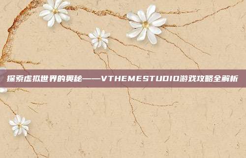 探索虚拟世界的奥秘——VTHEMESTUDIO游戏攻略全解析-第1张图片-速奇网 探索虚拟世界的奥秘——VTHEMESTUDIO游戏攻略全解析-第1张图片-速奇网